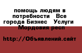 помощь людям в потребности - Все города Бизнес » Услуги   . Мордовия респ.